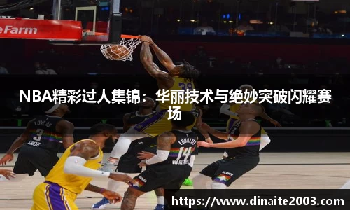 NBA精彩过人集锦：华丽技术与绝妙突破闪耀赛场